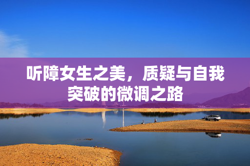 听障女生之美，质疑与自我突破的微调之路
