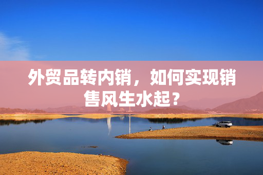 外贸品转内销，如何实现销售风生水起？