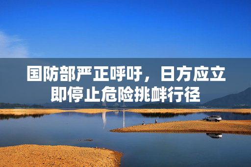 国防部严正呼吁，日方应立即停止危险挑衅行径