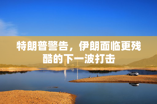 特朗普警告，伊朗面临更残酷的下一波打击