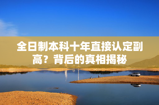 全日制本科十年直接认定副高？背后的真相揭秘