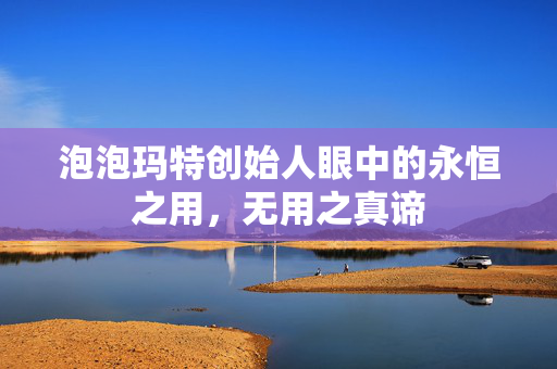 泡泡玛特创始人眼中的永恒之用，无用之真谛