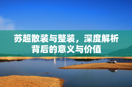 苏超散装与整装，深度解析背后的意义与价值