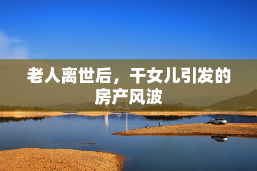 老人离世后，干女儿引发的房产风波