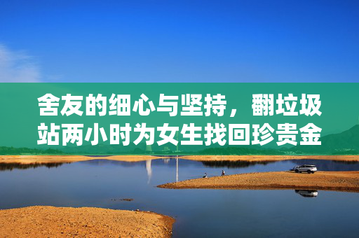 舍友的细心与坚持，翻垃圾站两小时为女生找回珍贵金耳钉