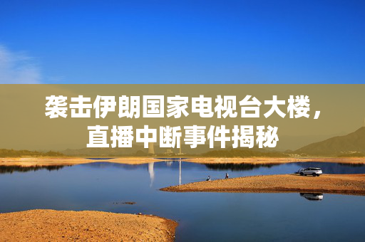 袭击伊朗国家电视台大楼，直播中断事件揭秘