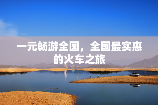 一元畅游全国，全国最实惠的火车之旅