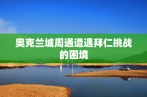 奥克兰城周通遭遇拜仁挑战的困境