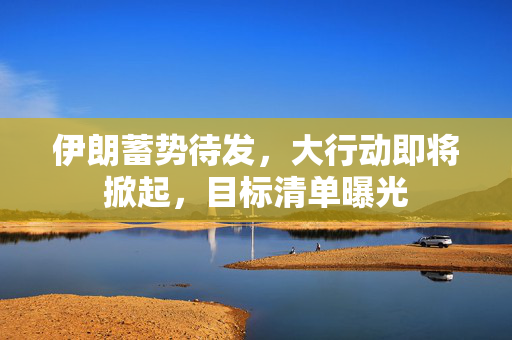 伊朗蓄势待发，大行动即将掀起，目标清单曝光