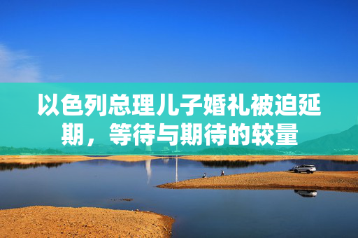 以色列总理儿子婚礼被迫延期，等待与期待的较量