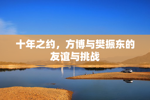 十年之约，方博与樊振东的友谊与挑战