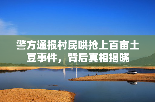 警方通报村民哄抢上百亩土豆事件，背后真相揭晓