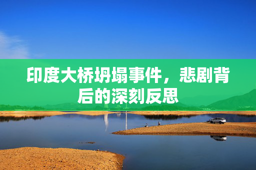 印度大桥坍塌事件，悲剧背后的深刻反思