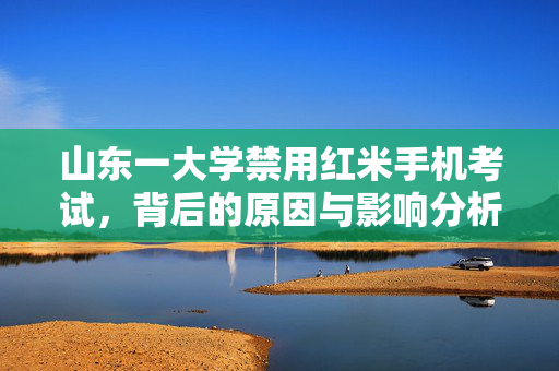 山东一大学禁用红米手机考试，背后的原因与影响分析