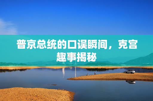 普京总统的口误瞬间，克宫趣事揭秘
