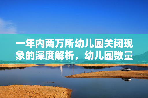 一年内两万所幼儿园关闭现象的深度解析，幼儿园数量锐减的背后原因