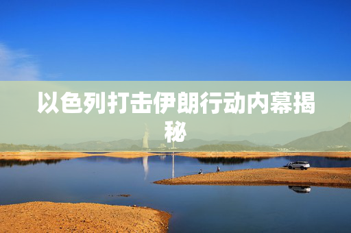 以色列打击伊朗行动内幕揭秘