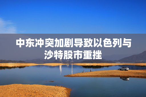 中东冲突加剧导致以色列与沙特股市重挫