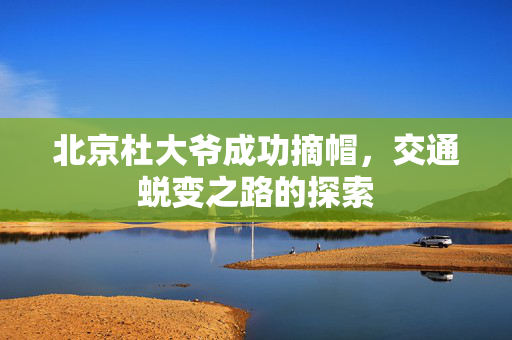 北京杜大爷成功摘帽，交通蜕变之路的探索