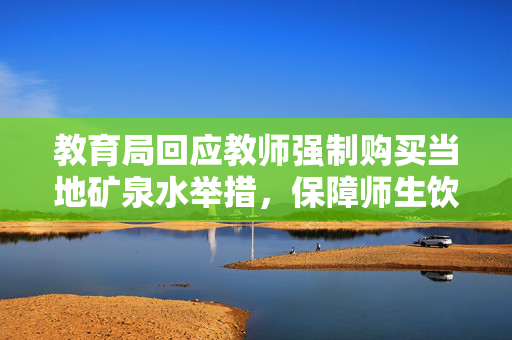 教育局回应教师强制购买当地矿泉水举措，保障师生饮水安全与权益的决策
