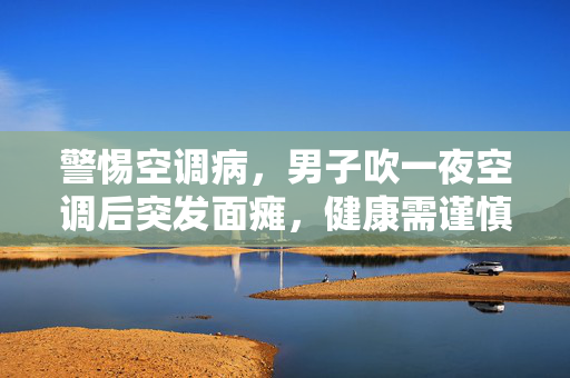 警惕空调病，男子吹一夜空调后突发面瘫，健康需谨慎