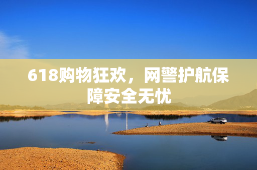618购物狂欢，网警护航保障安全无忧