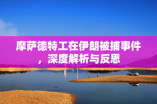 摩萨德特工在伊朗被捕事件，深度解析与反思
