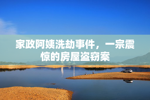 家政阿姨洗劫事件，一宗震惊的房屋盗窃案