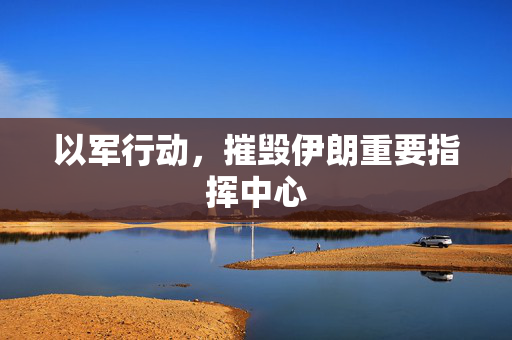 以军行动，摧毁伊朗重要指挥中心
