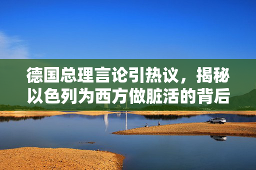 德国总理言论引热议，揭秘以色列为西方做脏活的背后真相