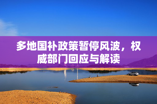 多地国补政策暂停风波，权威部门回应与解读