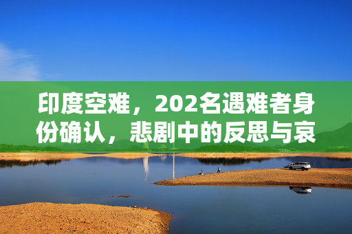 印度空难，202名遇难者身份确认，悲剧中的反思与哀悼