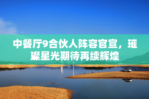 中餐厅9合伙人阵容官宣，璀璨星光期待再续辉煌