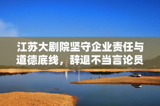 江苏大剧院坚守企业责任与道德底线，辞退不当言论员工