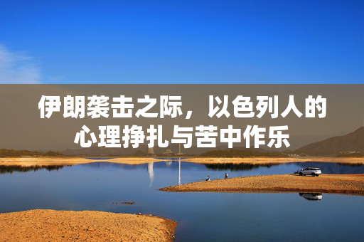 伊朗袭击之际，以色列人的心理挣扎与苦中作乐