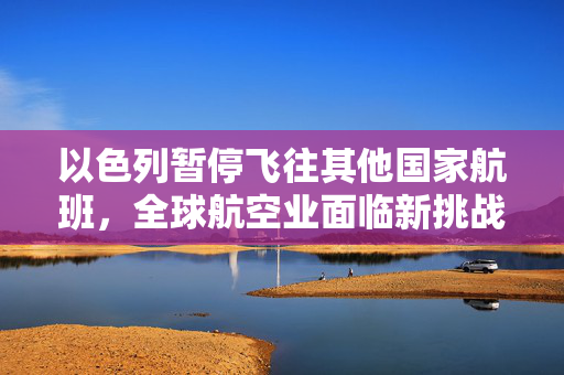 以色列暂停飞往其他国家航班，全球航空业面临新挑战