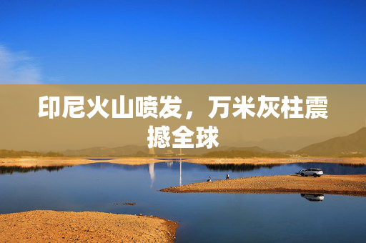 印尼火山喷发，万米灰柱震撼全球