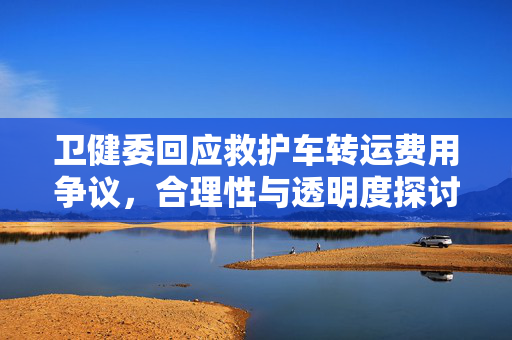 卫健委回应救护车转运费用争议，合理性与透明度探讨