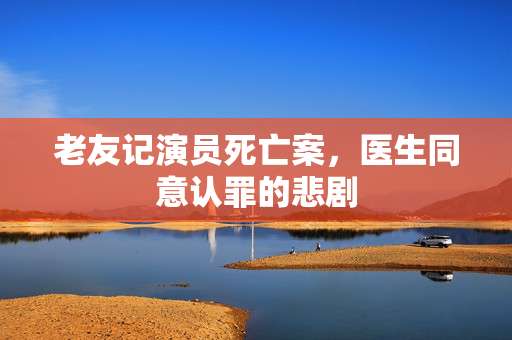 老友记演员死亡案，医生同意认罪的悲剧
