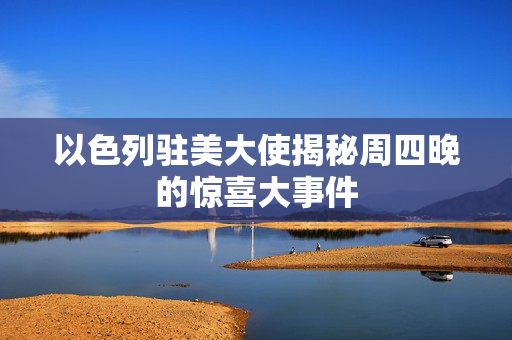 以色列驻美大使揭秘周四晚的惊喜大事件