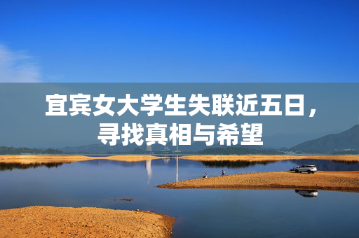 宜宾女大学生失联近五日，寻找真相与希望