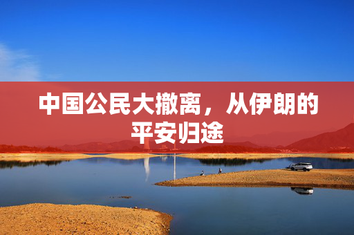 中国公民大撤离，从伊朗的平安归途
