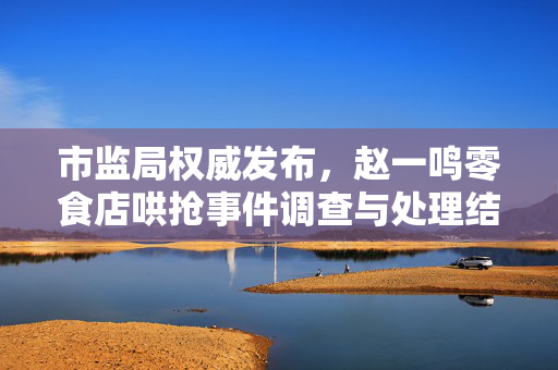 市监局权威发布，赵一鸣零食店哄抢事件调查与处理结果