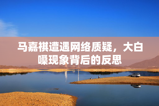 马嘉祺遭遇网络质疑，大白嗓现象背后的反思