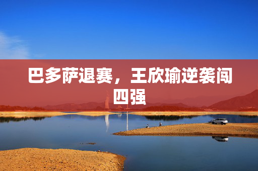 巴多萨退赛，王欣瑜逆袭闯四强