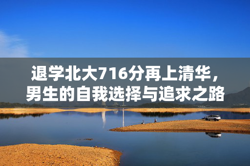 退学北大716分再上清华，男生的自我选择与追求之路