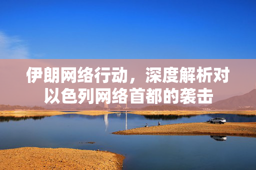伊朗网络行动，深度解析对以色列网络首都的袭击