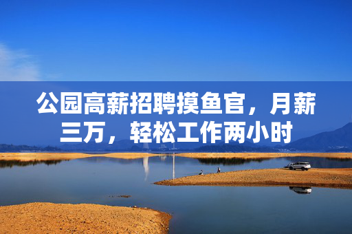 公园高薪招聘摸鱼官，月薪三万，轻松工作两小时