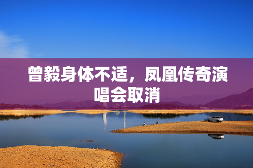 曾毅身体不适，凤凰传奇演唱会取消