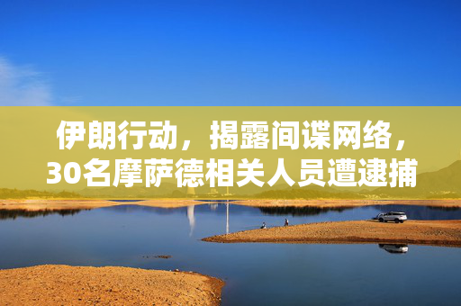 伊朗行动，揭露间谍网络，30名摩萨德相关人员遭逮捕